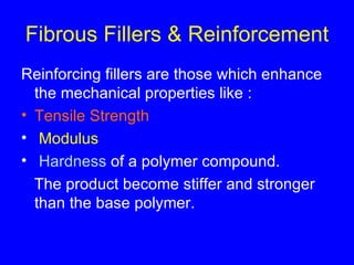 Fibrous Fillers & Reinforcement Reinforcing fillers are those which enhance the mechanical properties like : Tensile Strength Modulus  Hardness  of a polymer compound. The product become stiffer and stronger than the base polymer. 