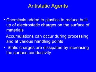 Antistatic Agents Chemicals added to plastics to reduce built up of electrostatic charges on the surface of materials  Accumulations can occur during processing and at various handling points Static charges are dissipated by increasing the surface conductivity 