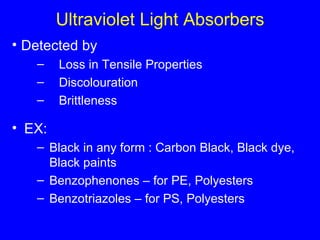 Ultraviolet Light Absorbers Detected by Loss in Tensile Properties Discolouration Brittleness EX: Black in any form : Carbon Black, Black dye, Black paints Benzophenones – for PE, Polyesters Benzotriazoles – for PS, Polyesters 