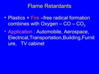 Flame Retardants Plastics +  Fire  –free radical formation combines with Oxygen – CO – CO 2 Application  : Automobile, Aerospace, Electrical,Transportation,Building,Furniture,  TV cabinet 