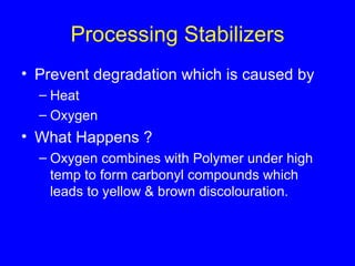 Processing Stabilizers Prevent degradation which is caused by  Heat  Oxygen What Happens ? Oxygen combines with Polymer under high temp to form carbonyl compounds which leads to yellow & brown discolouration. 