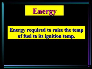 EnergyEnergy
Energy required to raise the tempEnergy required to raise the temp
of fuel to its ignition temp.of fuel to its ignition temp.
 