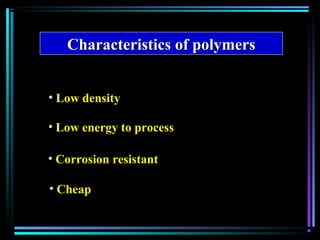 Characteristics of polymersCharacteristics of polymers
• Low densityLow density
• Low energy to processLow energy to process
• Corrosion resistantCorrosion resistant
• CheapCheap
 