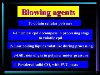 Blowing agentsBlowing agents
To obtain cellular polymerTo obtain cellular polymer
1-Chemical cpd decompose in processing stage1-Chemical cpd decompose in processing stage
to volatile cpdto volatile cpd
2- Low boiling liquids volatilize during processing2- Low boiling liquids volatilize during processing
3-Diffusion of gas in polymer under pressure3-Diffusion of gas in polymer under pressure
4- Powdered solid CO4- Powdered solid CO22 with PVC pastswith PVC pasts
 