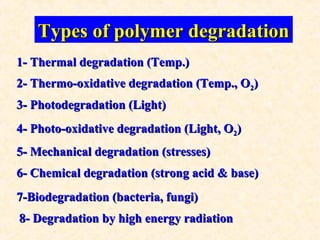 Types of polymer degradationTypes of polymer degradation
1- Thermal degradation (Temp.)1- Thermal degradation (Temp.)
2- Thermo-oxidative degradation (Temp., O2- Thermo-oxidative degradation (Temp., O22))
3- Photodegradation (Light)3- Photodegradation (Light)
4- Photo-oxidative degradation (Light, O4- Photo-oxidative degradation (Light, O22))
5- Mechanical degradation (stresses)5- Mechanical degradation (stresses)
6- Chemical degradation (strong acid & base)6- Chemical degradation (strong acid & base)
7-Biodegradation (bacteria, fungi)7-Biodegradation (bacteria, fungi)
8- Degradation by high energy radiation8- Degradation by high energy radiation
 