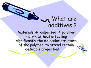 What are
                   additives ?
 Materials  dispersed  polymer
       matrix without affecting
significantly the molecular structure
  of the polymer to attend certain
      desirable properties
 