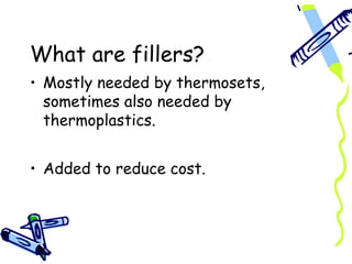 What are fillers?
• Mostly needed by thermosets,
  sometimes also needed by
  thermoplastics.


• Added to reduce cost.
 