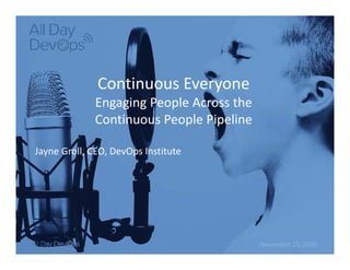 November 15, 2016
Continuous Everyone
Engaging People Across the 
Continuous People Pipeline
Jayne Groll, CEO, DevOps Institute
 