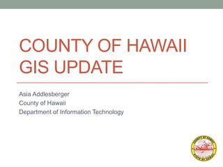 COUNTY OF HAWAII
GIS UPDATE
Asia Addlesberger
County of Hawaii
Department of Information Technology
 