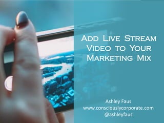 Add Live Stream
Video to Your
Marketing Mix
Ashley Faus
www.consciouslycorporate.com
@ashleyfaus
 