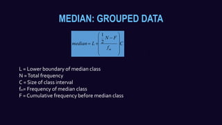 MEDIAN: GROUPED DATA
C
f
FN
Lmedian
m













 2
1
L = Lower boundary of median class
N =Total frequency
C = Size of class interval
f = Frequency of median class
F = Cumulative frequency before median class
mf
m
 