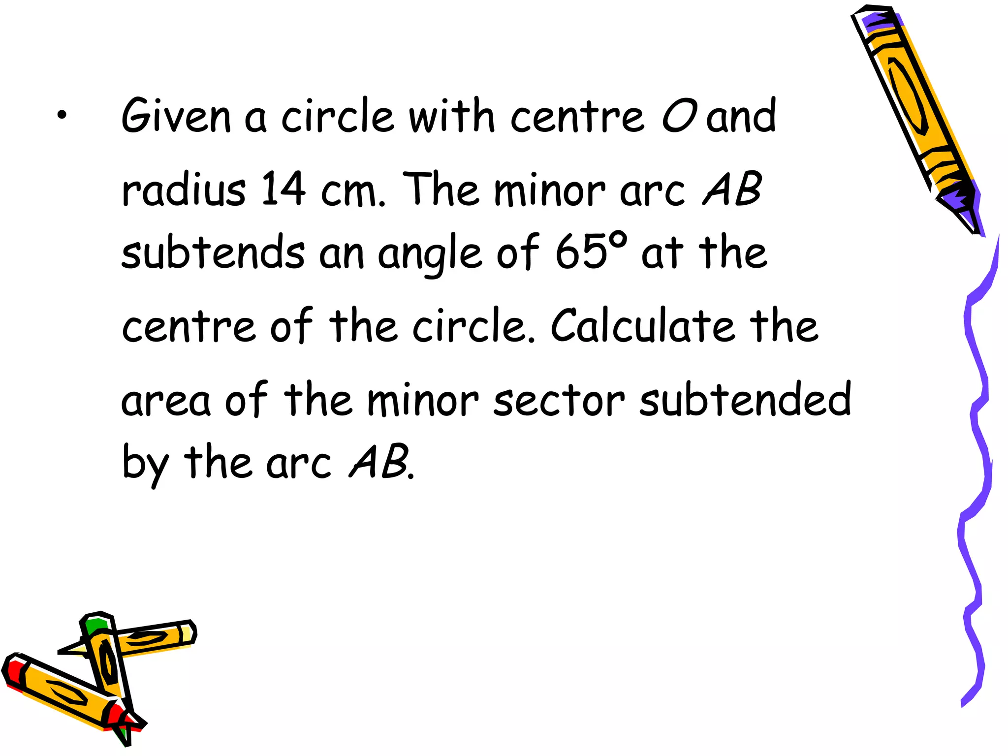 Given a circle with centre O and radius 14 cm. The minor arc AB subtends an angle of 65º at the centre of the circle. Calculate the area of the minor sector subtended by the arc AB .
