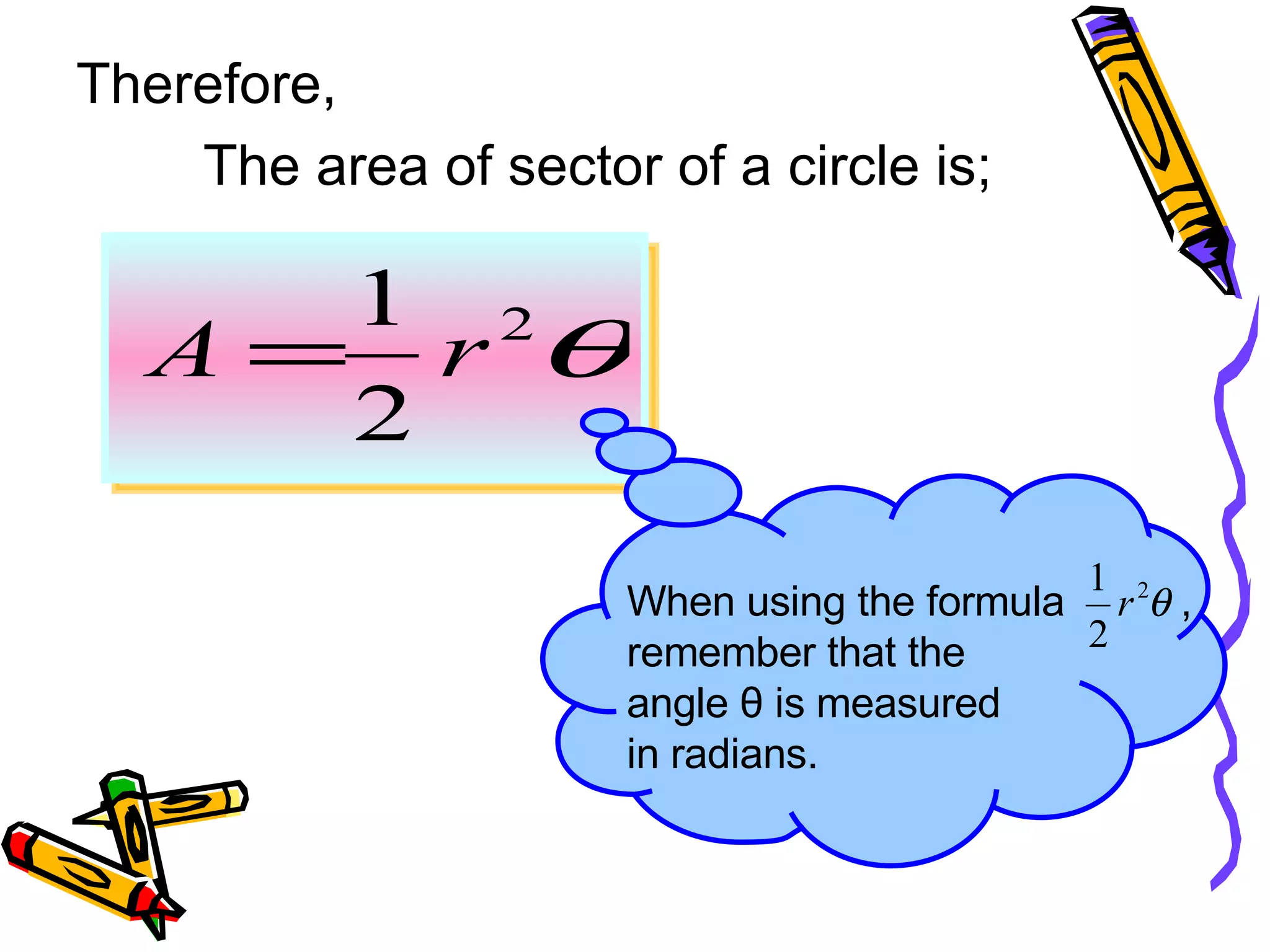 Therefore, The area of sector of a circle is; When using the formula , remember that the angle θ is measured in radians.