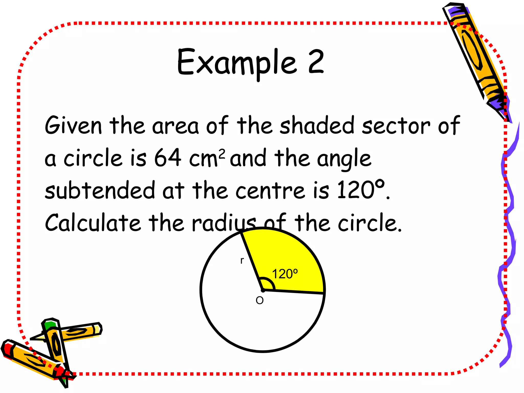 Example 2 Given the area of the shaded sector of a circle is 64 cm 2 and the angle subtended at the centre is 120º. Calculate the radius of the circle. 120 º