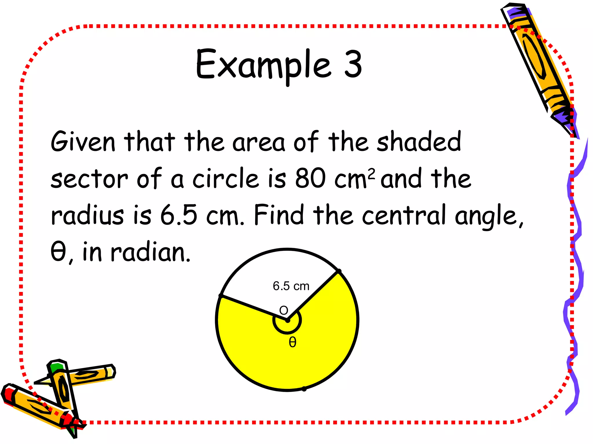 Example 3 Given that the area of the shaded sector of a circle is 80 cm 2 and the radius is 6.5 cm. Find the central angle, θ , in radian. θ
