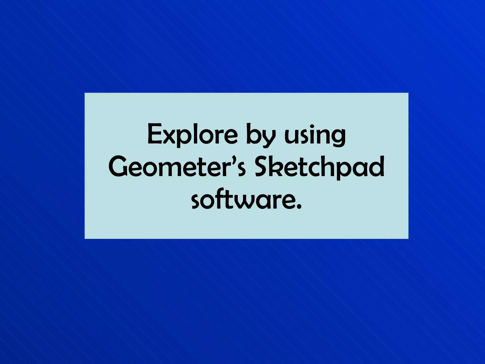 Explore by using Geometer’s Sketchpad software. 