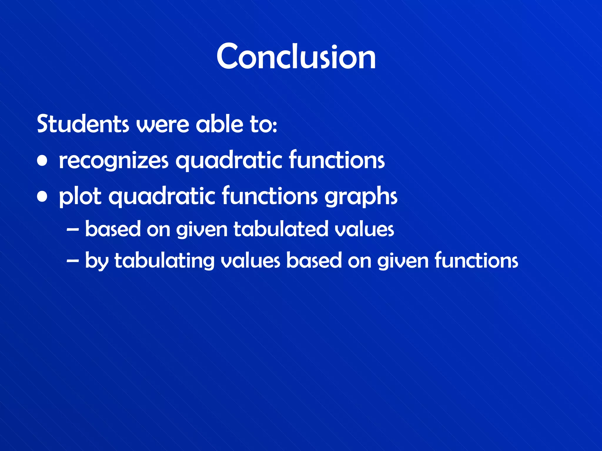 Conclusion  Students were able to: recognizes quadratic functions  plot quadratic functions graphs based on given tabulated values by tabulating values based on given functions  