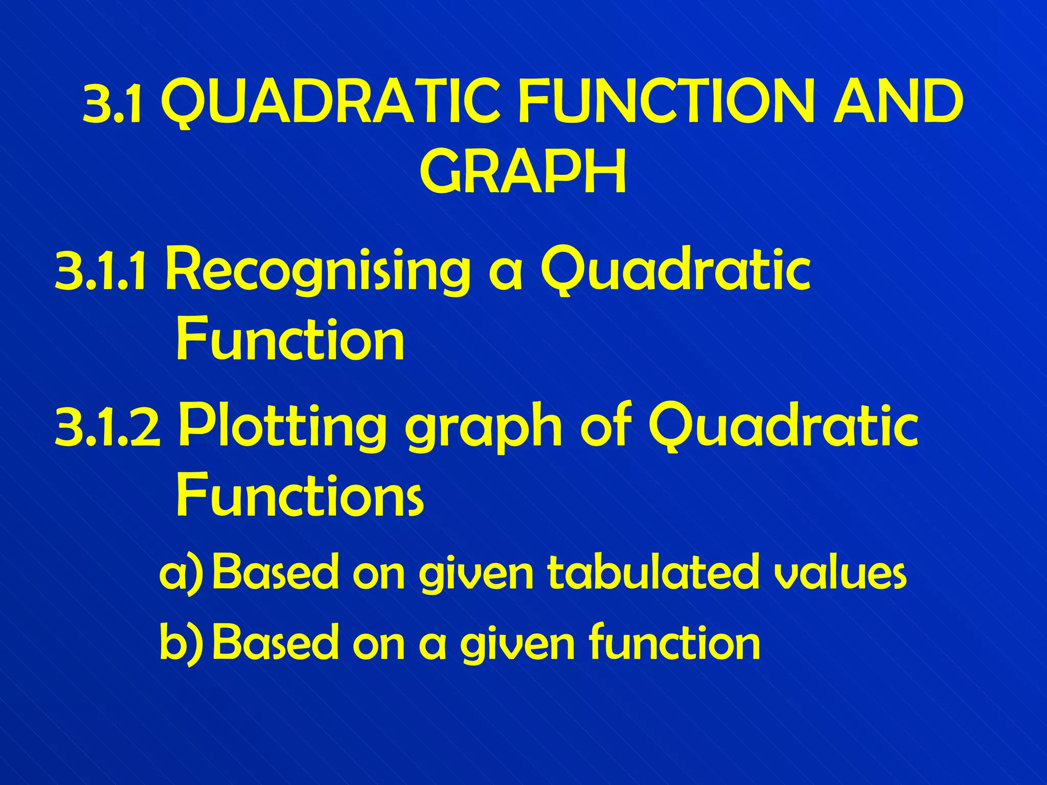 3.1 QUADRATIC FUNCTION AND GRAPH 3.1.1 Recognising a Quadratic   Function 3.1.2 Plotting graph of Quadratic   Functions Based on given tabulated values Based on a given function 