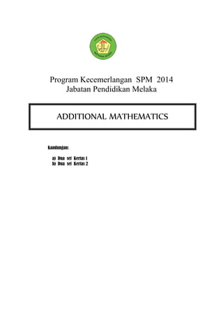 Program Kecemerlangan SPM 2014 
Jabatan Pendidikan Melaka 
Kandungan: 
a) Dua set Kertas 1 
b) Dua set Kertas 2 
ADDITIONAL MATHEMATICS 
 