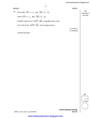 www.banksoalanspm.blogspot.com

17
SULIT
16.

3472/1




Given that OP  i  j and OQ  3 i  2 j .

For
examiner’s
use only




Diberi OP  i  j dan OQ  3 i  2 j .
Find the value of k if 4k OP  OQ is parallel to the y-axis.
Cari nilai k jika 4k OP  OQ selari dengan paksi-y.
[ 3 marks ]
[3 markah]
Answer/Jawapan :

16
3

3472/1 @ 2012 Hak Cipta BPSBPSK

[Lihat halaman sebelah
SULIT

www.banksoalanspm.blogspot.com

 