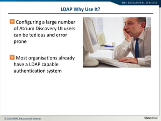 LDAP Why Use It? Configuring a large number of Atrium Discovery UI users can be tedious and error prone Most organisations already have a LDAP capable authentication   system 
