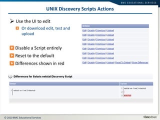 Use the UI to edit  Or download edit, test and upload Disable a Script entirely Reset to the default Differences shown in red UNIX Discovery Scripts Actions 