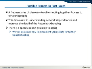 Possible Process To Port Issues A frequent area of discovery troubleshooting is gather Process to Port connections This data assist in understanding network dependencies and improves the detail of the Automatic Grouping There is a specific report available to assist We will also cover how to instrument UNIX scripts for further troubleshooting 