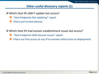 Other useful discovery reports (1) Which Host IPs didn’t update last access? “ Host Endpoints Not Updating” report Filters just to Host devices Which Host IPs had session establishment issues last access? “ Host Endpoints With Session Issues” report Filters out first access to any IP to remove initial noise on deployment 