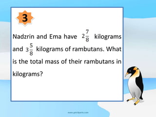 3
Nadzrin and Ema have kilograms
and kilograms of rambutans. What
is the total mass of their rambutans in
kilograms?
