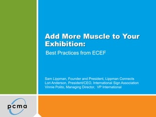 Add More Muscle to Your
Exhibition:
Best Practices from ECEF
Sam Lippman, Founder and President, Lippman Connects
Lori Anderson, President/CEO, International Sign Association
Vinnie Polito, Managing Director, VP International
 