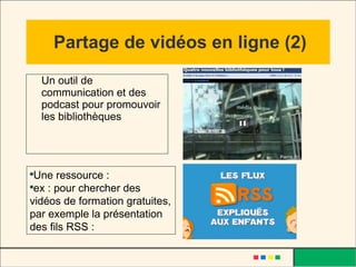 Partage de vidéos en ligne (2) Un outil de communication et des podcast pour promouvoir les bibliothèques Une ressource : ex : pour chercher des vidéos de formation gratuites, par exemple la présentation des fils RSS :  