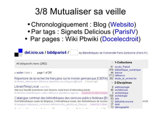 3/8 Mutualiser sa veille Chronologiquement : Blog ( Websito )  Par tags : Signets Delicious ( ParisIV ) Par pages : Wiki Pbwiki ( Docelecdroit ) 