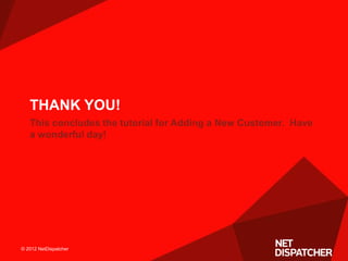 © 2012 NetDispatcher© 2012 NetDispatcher
This concludes the tutorial for Adding a New Customer. Have
a wonderful day!
THAN...