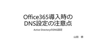 Office365導入時の
DNS設定の注意点
Active DirectoryのDNS設定
山田 修
 