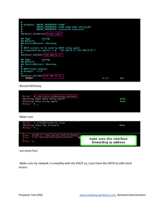 Prepared: Tola LENG www.itolaleng.wordpress.com ,NetworkAdministration
-Restart DHCrelay
-Make sure
-Let client Test
-Make sure my network is smoothly with the DHCP so, I just share the DATA to LAN client
access.
 