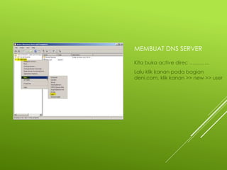 MEMBUAT DNS SERVER
Kita buka active direc …………
Lalu klik kanan pada bagian
deni.com, klik kanan >> new >> user
 