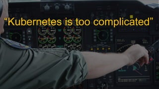 October 17, 2018October 17, 2018
“Kubernetes is too complicated”
 
