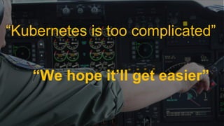 October 17, 2018October 17, 2018
“We hope it’ll get easier”
“Kubernetes is too complicated”
 