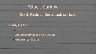 October 17, 2018October 17, 2018
Goal: Reduce the attack surface
Analysis for:
–Host
–Container (Images and running)
–Kubernetes Cluster
Attack Surface
 