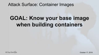 October 17, 2018October 17, 2018
GOAL: Know your base image
when building containers
Attack Surface: Container Images
 