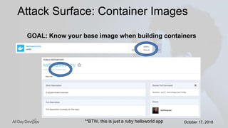 October 17, 2018October 17, 2018
GOAL: Know your base image when building containers
Attack Surface: Container Images
**BTW, this is just a ruby helloworld app
 