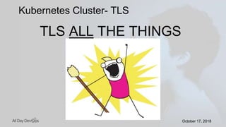 October 17, 2018October 17, 2018
Kubernetes Cluster- TLS
TLS ALL THE THINGS
 