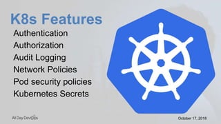 October 17, 2018October 17, 2018
K8s Features
Authentication
Authorization
Audit Logging
Network Policies
Pod security policies
Kubernetes Secrets
 