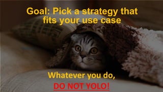 October 17, 2018October 17, 2018
Whatever you do,
DO NOT YOLO!
Goal: Pick a strategy that
fits your use case
 