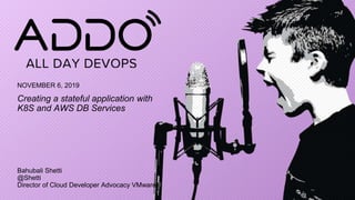 NOVEMBER 6, 2019
Creating a stateful application with
K8S and AWS DB Services
Bahubali Shetti
@Shetti
Director of Cloud Developer Advocacy VMware
 