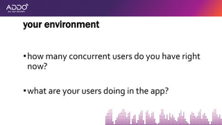 •how many concurrent users do you have right
now?
•what are your users doing in the app?
your environment
 