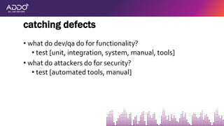 • what do dev/qa do for functionality?
• test [unit, integration, system, manual, tools]
• what do attackers do for security?
• test [automated tools, manual]
catching defects
 