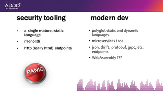 • a single mature, static
language
• monolith
• http (really html) endpoints
security tooling modern dev
• polyglot static and dynamic
languages
• microservices / soa
• json, thrift, protobuf, grpc, etc.
endpoints
• WebAssembly ???
 