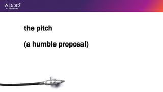 the pitch
(a humble proposal)
 