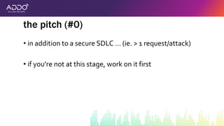 • in addition to a secure SDLC … (ie. > 1 request/attack)
• if you’re not at this stage, work on it first
the pitch (#0)
 